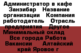 Администратор в кафе "Занзибар › Название организации ­ Компания-работодатель › Отрасль предприятия ­ Другое › Минимальный оклад ­ 1 - Все города Работа » Вакансии   . Алтайский край,Яровое г.